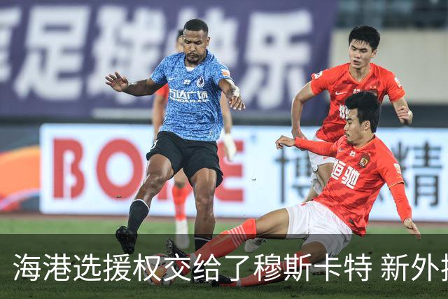 海港选援权交给了穆斯卡特 新外援偏向巴西帮